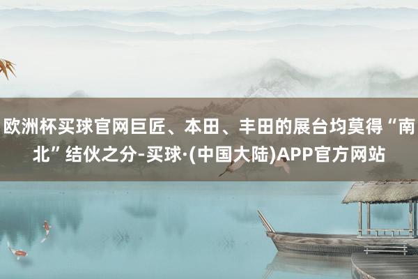 欧洲杯买球官网巨匠、本田、丰田的展台均莫得“南北”结伙之分-买球·(中国大陆)APP官方网站