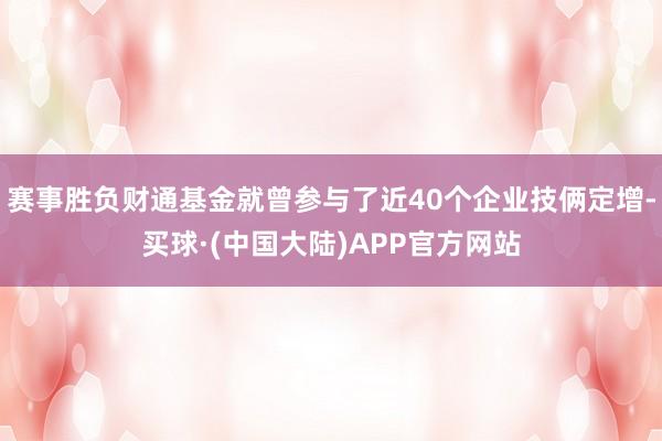 赛事胜负财通基金就曾参与了近40个企业技俩定增-买球·(中国大陆)APP官方网站