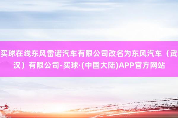 买球在线东风雷诺汽车有限公司改名为东风汽车（武汉）有限公司-买球·(中国大陆)APP官方网站
