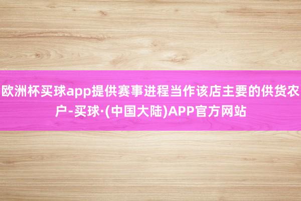 欧洲杯买球app提供赛事进程当作该店主要的供货农户-买球·(中国大陆)APP官方网站