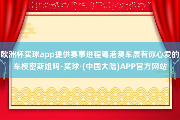 欧洲杯买球app提供赛事进程粤港澳车展有你心爱的车模密斯姐吗-买球·(中国大陆)APP官方网站