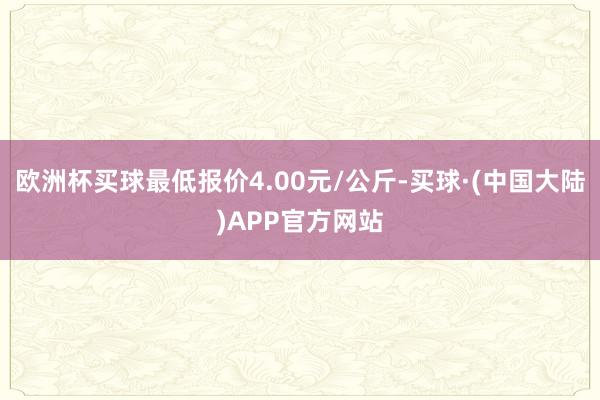 欧洲杯买球最低报价4.00元/公斤-买球·(中国大陆)APP官方网站