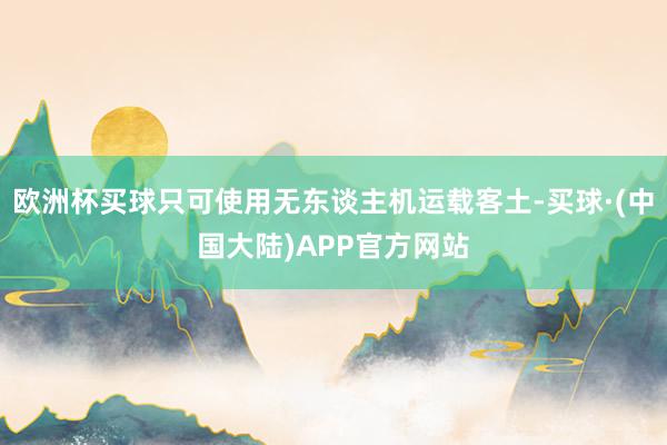 欧洲杯买球只可使用无东谈主机运载客土-买球·(中国大陆)APP官方网站