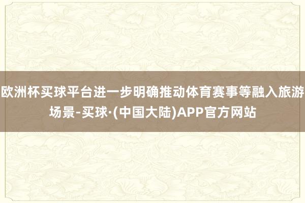 欧洲杯买球平台进一步明确推动体育赛事等融入旅游场景-买球·(中国大陆)APP官方网站