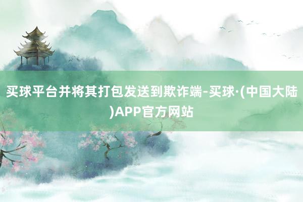 买球平台并将其打包发送到欺诈端-买球·(中国大陆)APP官方网站