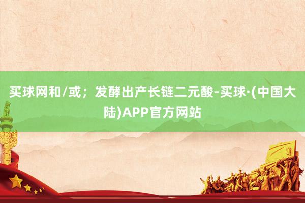 买球网和/或；发酵出产长链二元酸-买球·(中国大陆)APP官方网站