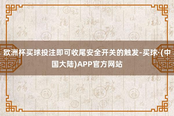 欧洲杯买球投注即可收尾安全开关的触发-买球·(中国大陆)APP官方网站