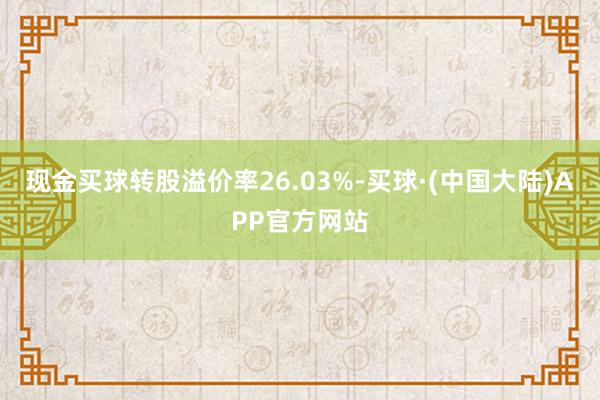 现金买球转股溢价率26.03%-买球·(中国大陆)APP官方网站