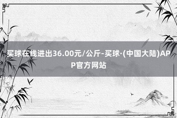 买球在线进出36.00元/公斤-买球·(中国大陆)APP官方网站