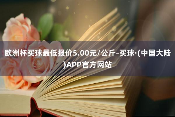 欧洲杯买球最低报价5.00元/公斤-买球·(中国大陆)APP官方网站