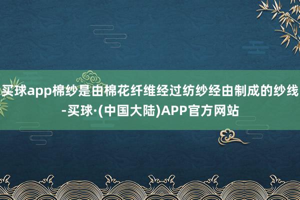 买球app棉纱是由棉花纤维经过纺纱经由制成的纱线-买球·(中国大陆)APP官方网站