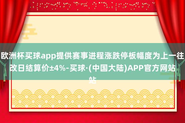 欧洲杯买球app提供赛事进程涨跌停板幅度为上一往改日结算价±4%-买球·(中国大陆)APP官方网站