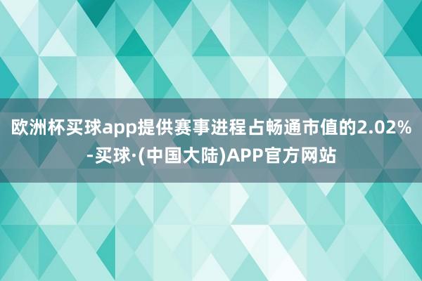 欧洲杯买球app提供赛事进程占畅通市值的2.02%-买球·(中国大陆)APP官方网站