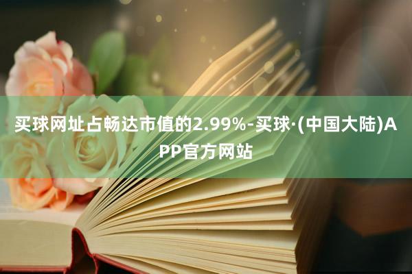 买球网址占畅达市值的2.99%-买球·(中国大陆)APP官方网站