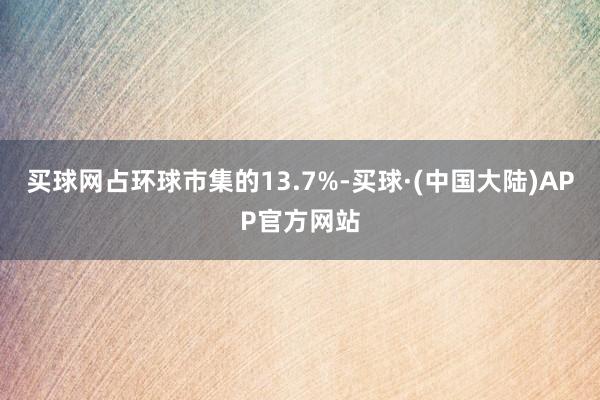 买球网占环球市集的13.7%-买球·(中国大陆)APP官方网站