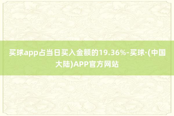 买球app占当日买入金额的19.36%-买球·(中国大陆)APP官方网站