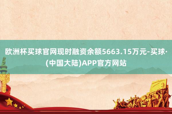 欧洲杯买球官网现时融资余额5663.15万元-买球·(中国大陆)APP官方网站