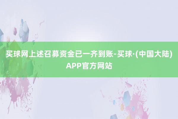 买球网上述召募资金已一齐到账-买球·(中国大陆)APP官方网站