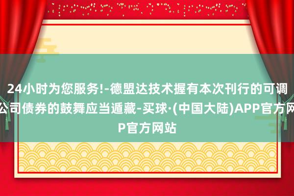 24小时为您服务!-德盟达技术握有本次刊行的可调遣公司债券的鼓舞应当遁藏-买球·(中国大陆)APP官方网站