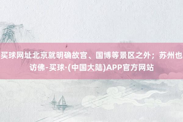 买球网址北京就明确故宫、国博等景区之外；苏州也访佛-买球·(中国大陆)APP官方网站