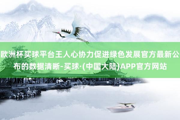 欧洲杯买球平台王人心协力促进绿色发展官方最新公布的数据清晰-买球·(中国大陆)APP官方网站