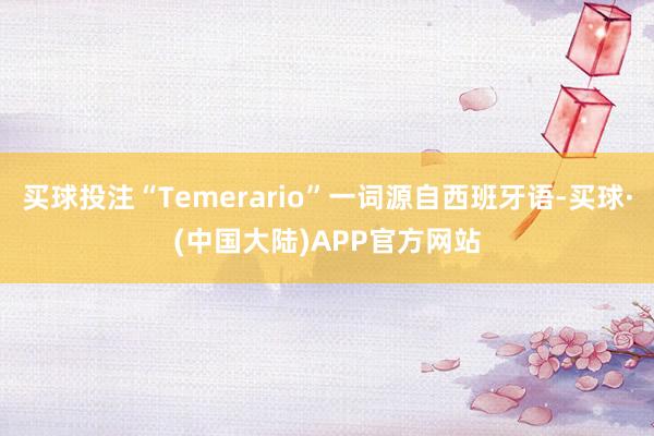 买球投注“Temerario”一词源自西班牙语-买球·(中国大陆)APP官方网站