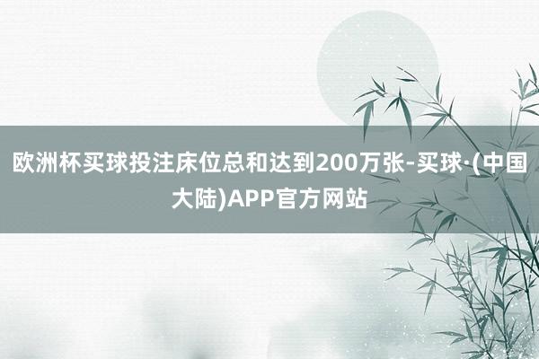 欧洲杯买球投注床位总和达到200万张-买球·(中国大陆)APP官方网站