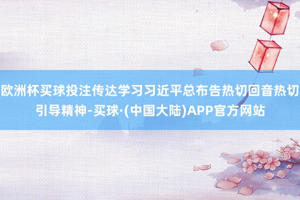 欧洲杯买球投注传达学习习近平总布告热切回音热切引导精神-买球·(中国大陆)APP官方网站