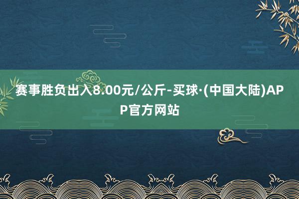 赛事胜负出入8.00元/公斤-买球·(中国大陆)APP官方网站