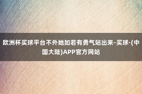 欧洲杯买球平台不外她如若有勇气站出来-买球·(中国大陆)APP官方网站