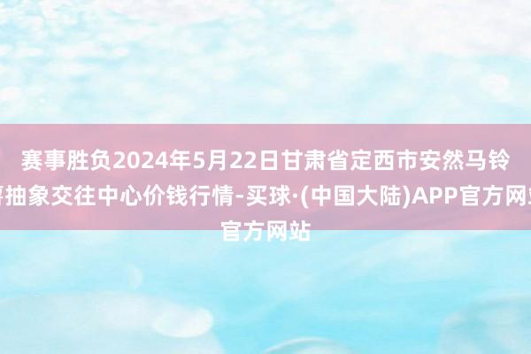 赛事胜负2024年5月22日甘肃省定西市安然马铃薯抽象交往中心价钱行情-买球·(中国大陆)APP官方网站