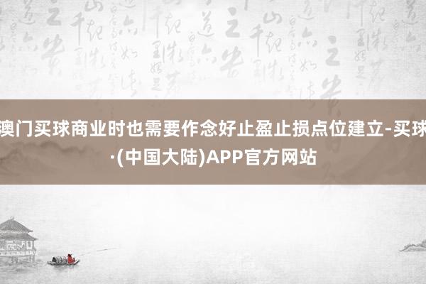 澳门买球商业时也需要作念好止盈止损点位建立-买球·(中国大陆)APP官方网站