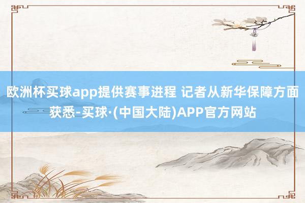 欧洲杯买球app提供赛事进程 　　记者从新华保障方面获悉-买球·(中国大陆)APP官方网站