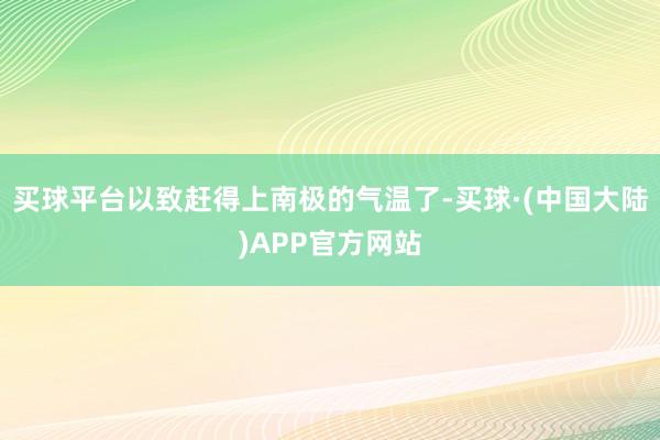 买球平台以致赶得上南极的气温了-买球·(中国大陆)APP官方网站