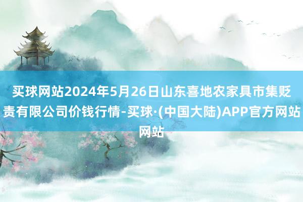 买球网站2024年5月26日山东喜地农家具市集贬责有限公司价钱行情-买球·(中国大陆)APP官方网站