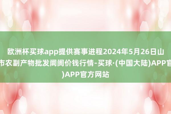 欧洲杯买球app提供赛事进程2024年5月26日山东威海市农副产物批发阛阓价钱行情-买球·(中国大陆)APP官方网站