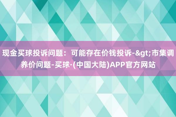 现金买球投诉问题：可能存在价钱投诉->市集调养价问题-买球·(中国大陆)APP官方网站