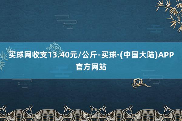 买球网收支13.40元/公斤-买球·(中国大陆)APP官方网站