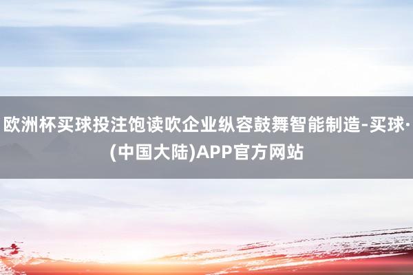 欧洲杯买球投注饱读吹企业纵容鼓舞智能制造-买球·(中国大陆)APP官方网站