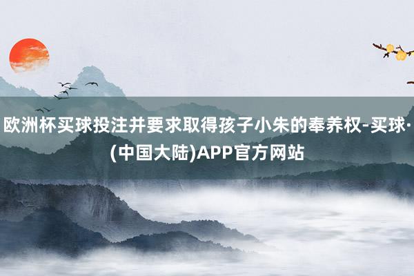 欧洲杯买球投注并要求取得孩子小朱的奉养权-买球·(中国大陆)APP官方网站