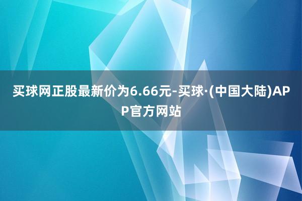 买球网正股最新价为6.66元-买球·(中国大陆)APP官方网站