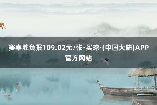 赛事胜负报109.02元/张-买球·(中国大陆)APP官方网站