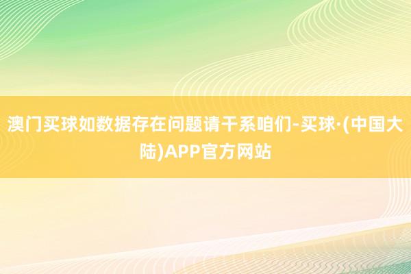 澳门买球如数据存在问题请干系咱们-买球·(中国大陆)APP官方网站