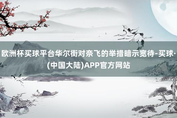 欧洲杯买球平台华尔街对奈飞的举措暗示宽待-买球·(中国大陆)APP官方网站