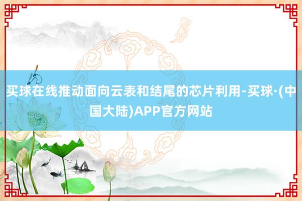 买球在线推动面向云表和结尾的芯片利用-买球·(中国大陆)APP官方网站