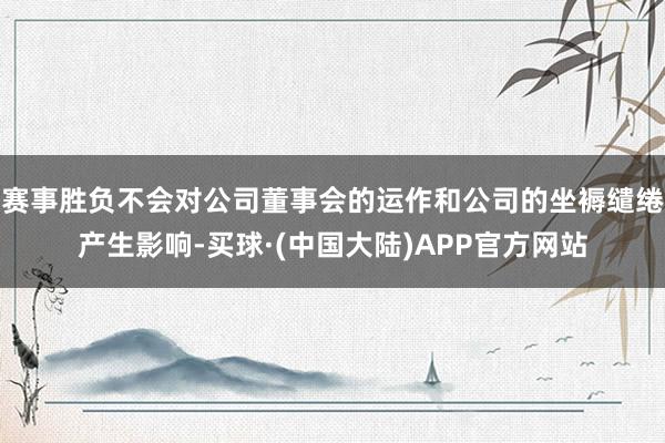 赛事胜负不会对公司董事会的运作和公司的坐褥缱绻产生影响-买球·(中国大陆)APP官方网站