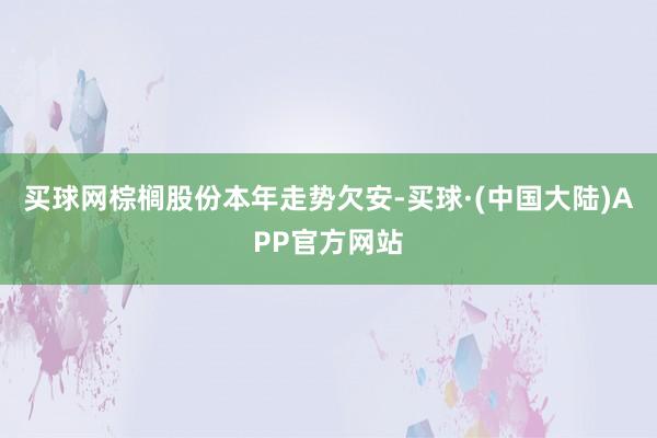 买球网棕榈股份本年走势欠安-买球·(中国大陆)APP官方网站