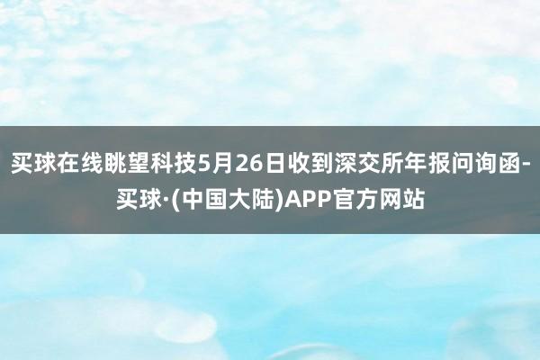 买球在线眺望科技5月26日收到深交所年报问询函-买球·(中国大陆)APP官方网站