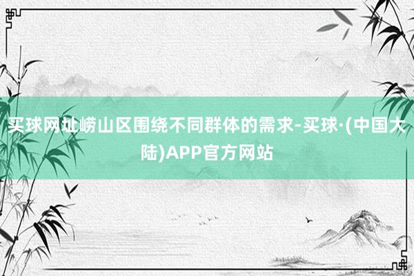 买球网址崂山区围绕不同群体的需求-买球·(中国大陆)APP官方网站