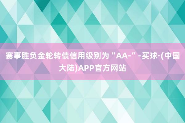 赛事胜负金轮转债信用级别为“AA-”-买球·(中国大陆)APP官方网站